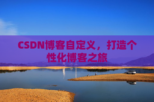 CSDN博客自定义，打造个性化博客之旅