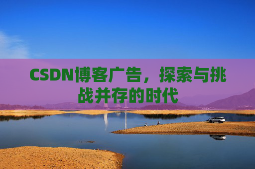 CSDN博客广告，探索与挑战并存的时代