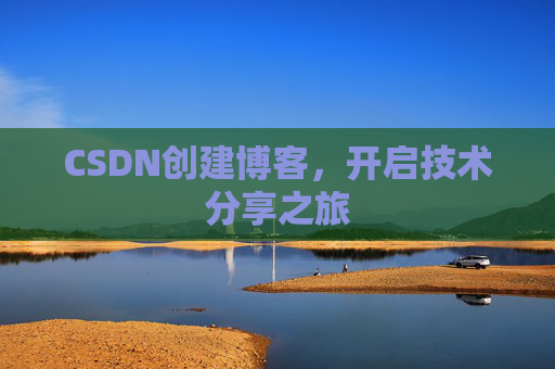 CSDN创建博客,开启技术分享之旅 CSDN创建博客,开启技术分享之旅