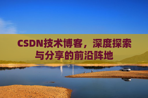 CSDN技术博客,深度探索与分享的前沿阵地